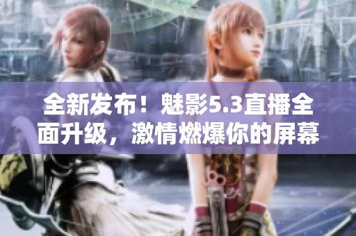 全新发布！魅影5.3直播全面升级，激情燃爆你的屏幕