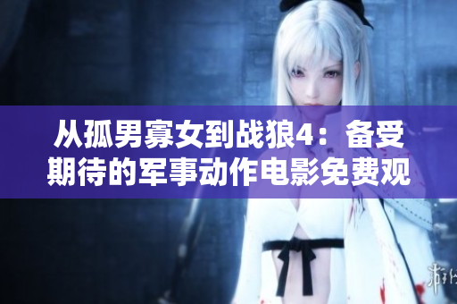 从孤男寡女到战狼4：备受期待的军事动作电影免费观看