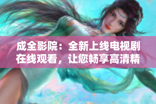 成全影院：全新上线电视剧在线观看，让您畅享高清精彩影视体验！