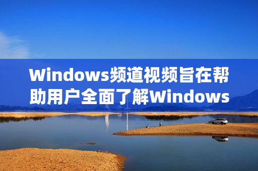Windows频道视频旨在帮助用户全面了解Windows系统操作技巧