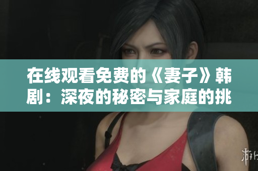 在线观看免费的《妻子》韩剧：深夜的秘密与家庭的挑战