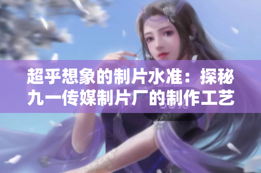 超乎想象的制片水准：探秘九一传媒制片厂的制作工艺和创意成果