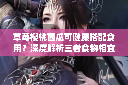 草莓樱桃西瓜可健康搭配食用？深度解析三者食物相宜关系(1)