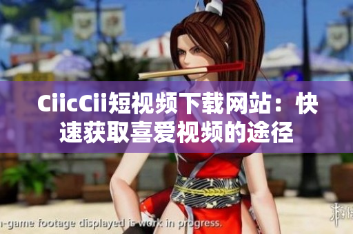 CiicCii短视频下载网站：快速获取喜爱视频的途径