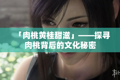 「肉桃黄桂甜滋」——探寻肉桃背后的文化秘密