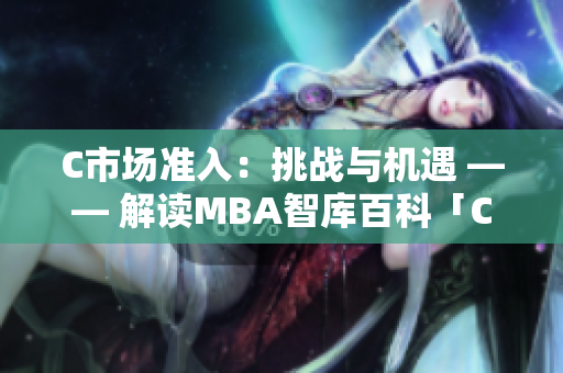 C市场准入:挑战与机遇 —— 解读MBA智库百科「C够了吗」 C市场准入:挑战与机遇 —— 解读MBA智库百科「C够了吗」