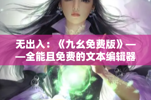 无出入：《九幺免费版》——全能且免费的文本编辑器，简单易用