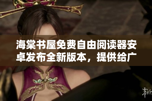 海棠书屋免费自由阅读器安卓发布全新版本，提供给广大读者免费畅读服务
