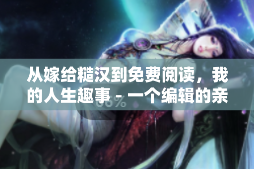 从嫁给糙汉到免费阅读，我的人生趣事 - 一个编辑的亲身经历