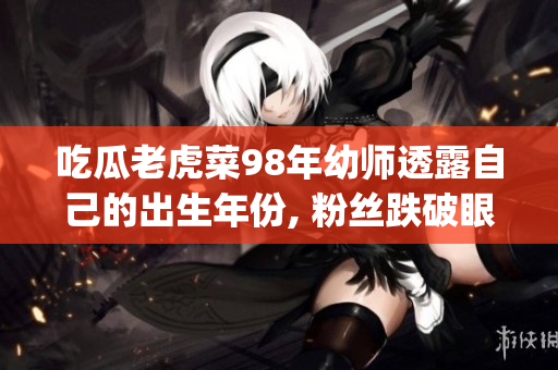 吃瓜老虎菜98年幼师透露自己的出生年份, 粉丝跌破眼镜!(1)