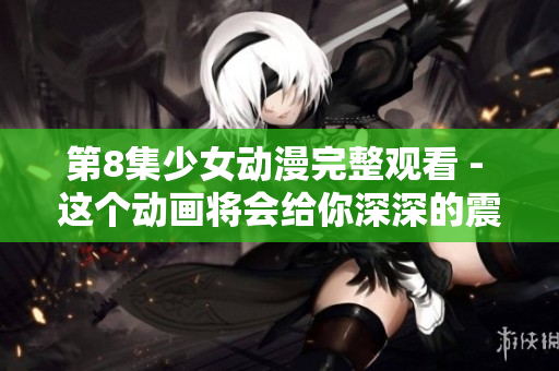 第8集少女动漫完整观看 - 这个动画将会给你深深的震撼