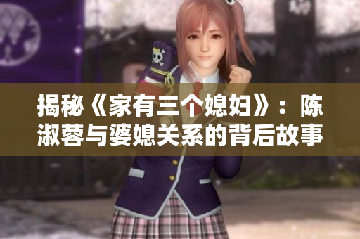 揭秘《家有三个媳妇》：陈淑蓉与婆媳关系的背后故事