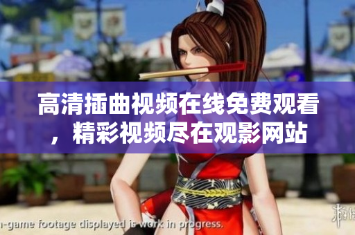 高清插曲视频在线免费观看，精彩视频尽在观影网站
