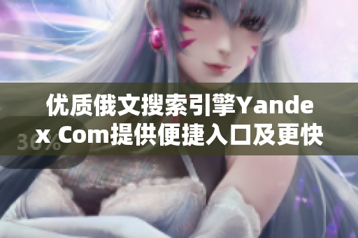 优质俄文搜索引擎Yandex Com提供便捷入口及更快捷搜索方式
