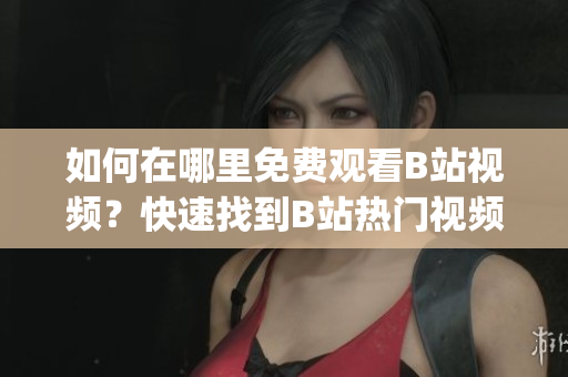 如何在哪里免费观看B站视频？快速找到B站热门视频的方法(1)