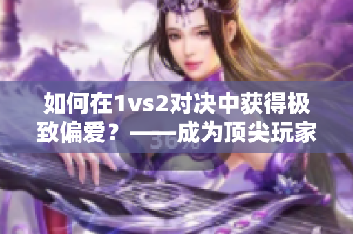 如何在1vs2对决中获得极致偏爱？——成为顶尖玩家的秘密技巧
