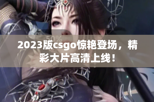 2023版csgo惊艳登场，精彩大片高清上线！
