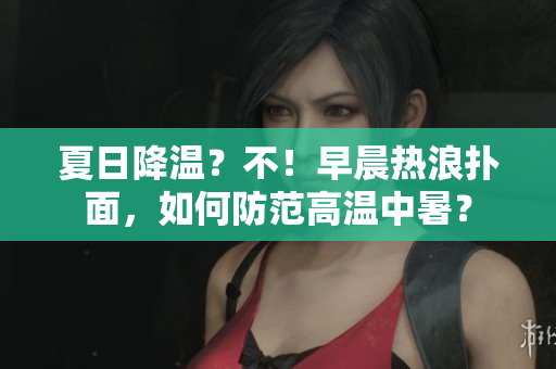 夏日降温？不！早晨热浪扑面，如何防范高温中暑？