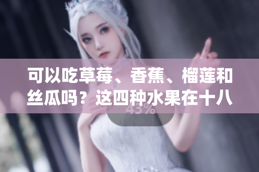 可以吃草莓、香蕉、榴莲和丝瓜吗？这四种水果在十八岁可以食用吗？(1)