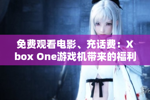 免费观看电影、充话费：Xbox One游戏机带来的福利