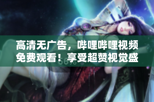 高清无广告，哔哩哔哩视频免费观看！享受超赞视觉盛宴！