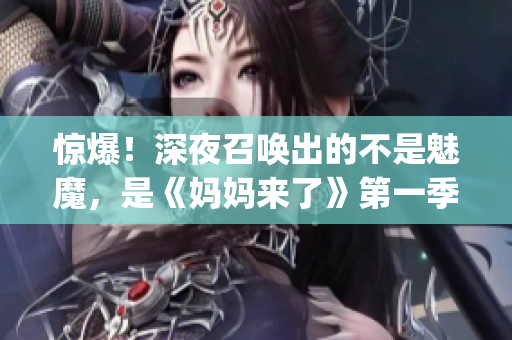 惊爆!深夜召唤出的不是魅魔,是《妈妈来了》第一季的真相!(1) 惊爆!深夜召唤出的不是魅魔,是《妈妈来了》第一季的真相!(1)
