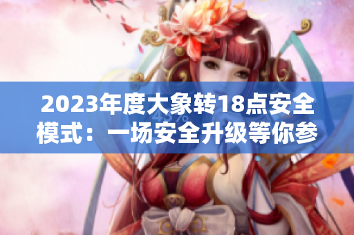 2023年度大象转18点安全模式：一场安全升级等你参与