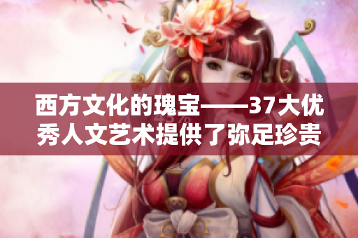 西方文化的瑰宝——37大优秀人文艺术提供了弥足珍贵的文化遗产