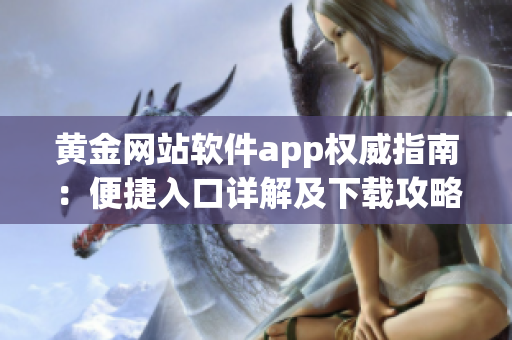 黄金网站软件app权威指南：便捷入口详解及下载攻略