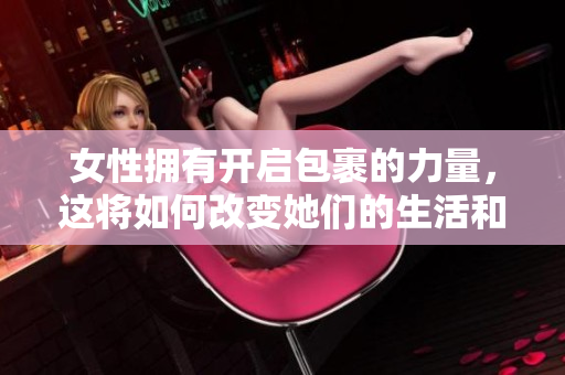 女性拥有开启包裹的力量，这将如何改变她们的生活和形象？
