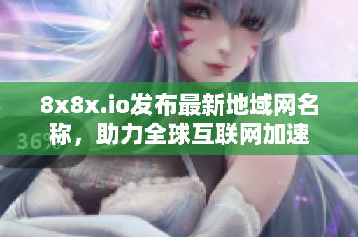 8x8x.io发布最新地域网名称，助力全球互联网加速