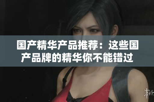 国产精华产品推荐：这些国产品牌的精华你不能错过