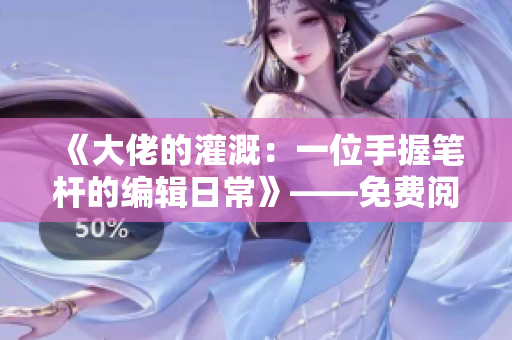 《大佬的灌溉：一位手握笔杆的编辑日常》——免费阅读顾念写