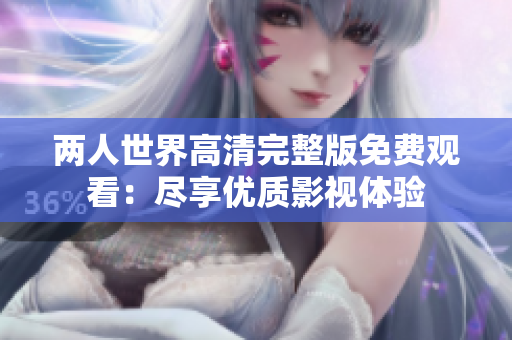 两人世界高清完整版免费观看：尽享优质影视体验