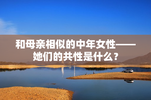 和母亲相似的中年女性——她们的共性是什么？