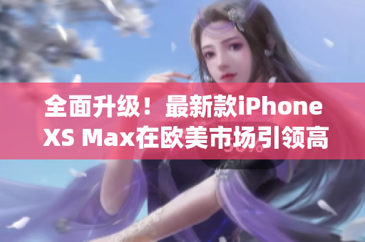 全面升级!最新款iPhone XS Max在欧美市场引领高端手机潮流(1) 全面升级!最新款iPhone XS Max在欧美市场引领高端手机潮流(1)