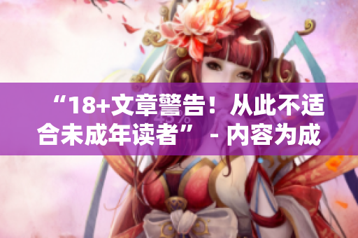 “18+文章警告！从此不适合未成年读者” - 内容为成人向的文章声明