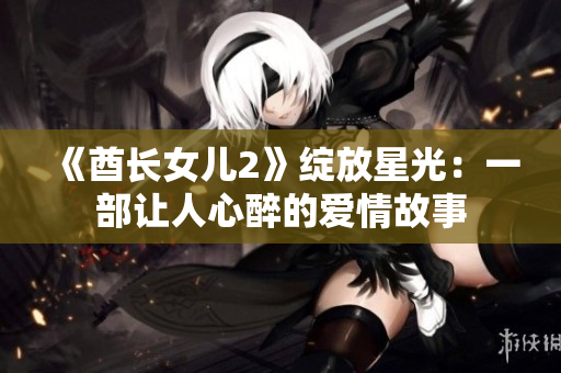 《酋长女儿2》绽放星光:一部让人心醉的爱情故事 《酋长女儿2》绽放星光:一部让人心醉的爱情故事