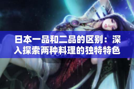 日本一品和二品的区别：深入探索两种料理的独特特色