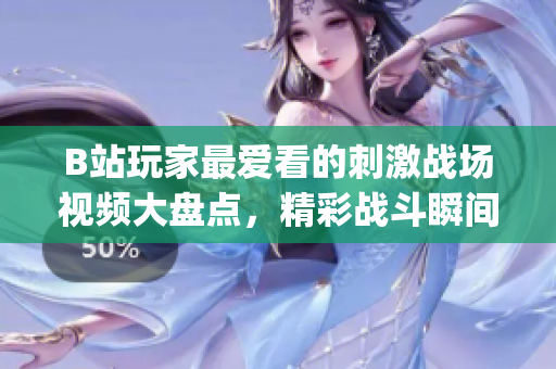 B站玩家最爱看的刺激战场视频大盘点，精彩战斗瞬间尽收眼底(1)