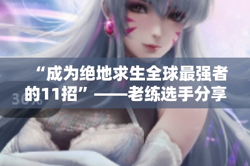 “成为绝地求生全球最强者的11招”——老练选手分享秘诀