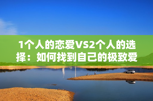 1个人的恋爱VS2个人的选择：如何找到自己的极致爱情
