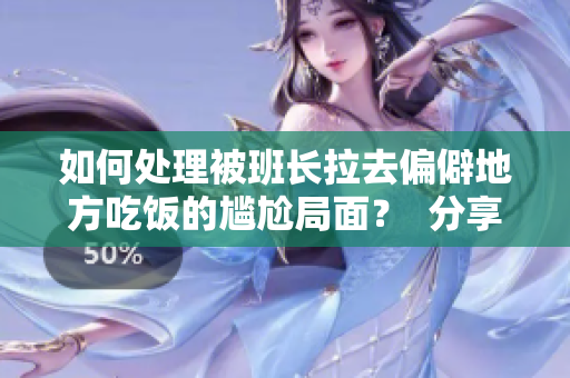 如何处理被班长拉去偏僻地方吃饭的尴尬局面？  分享实用的应对策略