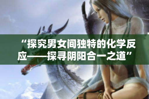 “探究男女间独特的化学反应——探寻阴阳合一之道”