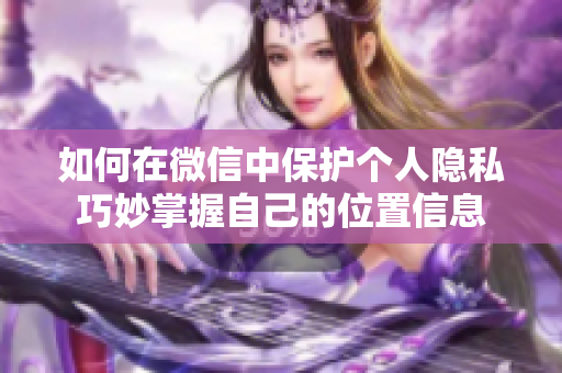 如何在微信中保护个人隐私巧妙掌握自己的位置信息