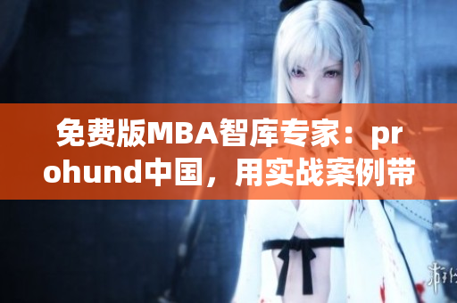 免费版MBA智库专家：prohund中国，用实战案例带你迎接商业挑战(1)