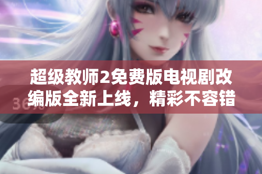 超级教师2免费版电视剧改编版全新上线,精彩不容错过 超级教师2免费版电视剧改编版全新上线,精彩不容错过