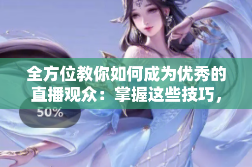 全方位教你如何成为优秀的直播观众：掌握这些技巧，让你倍感精彩！