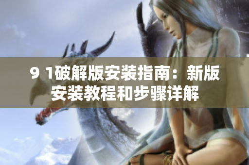 9 1破解版安装指南:新版安装教程和步骤详解 9 1破解版安装指南:新版安装教程和步骤详解