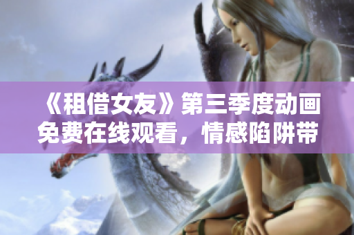 《租借女友》第三季度动画免费在线观看，情感陷阱带来新思考